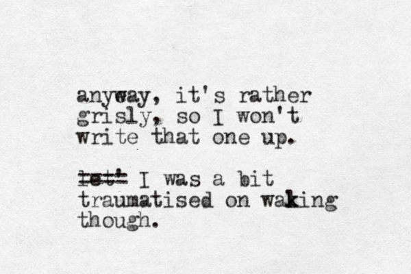 anyeay, w w it's rather grisly, so I won't write that one up. let' ==== I was a bit traumatised on waling though. k k 