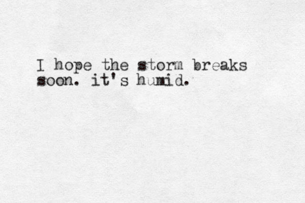 I hope the storm breaks soon. it's humid. 