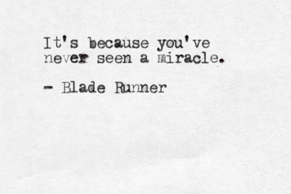 It's because you've never seen a miracle. - Blade Runner