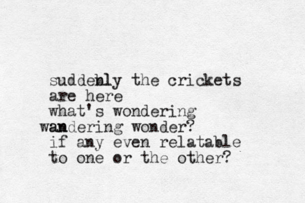 suddebl nly the crickets are here what's wondering an wandering wonder? if any even relatable to one or the other? 