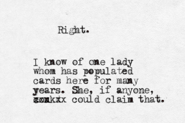 Right. I know of one lady whom has popu lated cards here for many years. She, if anyone, coukd xxxxxx could claim that. 