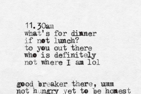 11.30am what's for dinner if not lunch? to you out there who is definitely not where I am lol good breaker there, umm not hungry yet to be honest 