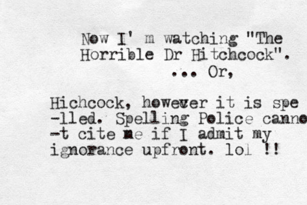 Now I' m watching "The Horrible Dr Hitchcock". ... Or, Hichcock, howec ver it is spe -lled. Spelling Police cannot -t cite n me if I admit my ignorance upfront. lol !! 