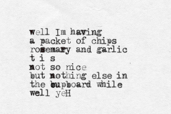 well Im having a packet of chips rosemary and garlic t i s not so nice but nothing else in the b cupboard while well yeH 
