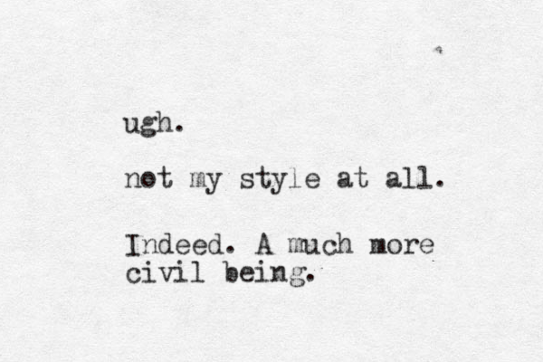 ugh. not my style at all. Indeed. A much more civil being.