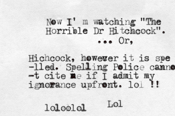 Now I' m watching "The Horrible Dr Hitchcock". ... Or, Hichcock, howec ver it is spe -lled. Spelling Police cannot -t cite n me if I admit my ignorance upfront. lol !! lolol olol Lol