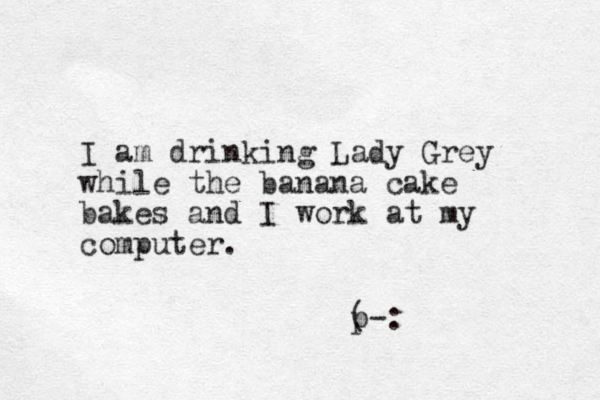 I am drinking Lady Grey while the banana cake bakes and I work at my computer. ( p-: 