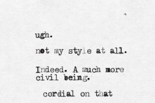 ugh. not my style at all. Indeed. A much more civil being. cordial on that