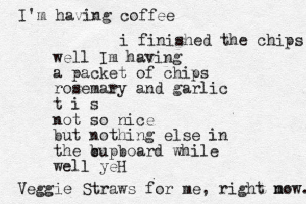 well Im having a packet of chips rosemary and garlic t i s not so nice but nothing else in the b cupboard while well yeH Veggie Straws for me , right m now. I'm having coffee i finished the chips 