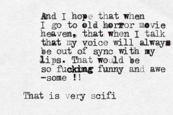 And I hope that when I go to old horror movie heaven, that when I talk that my voice will always be out of sync with my lips. That would be so fuckong ki cking funny and awe -some !! That is very scifi