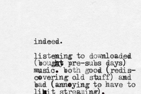 indeed. listening to downloaded (bouggy ht ht pre-subs days) music. both good (redis- covering old stuff) and bad (annoying to have to likit m m streaming).