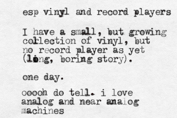 I have a small, but growing cor llection of vinyl, but no record player as yet (ling o o , boring story). one day. ooooh do tell. i love analog and near analog machines esp vinyl and record players 