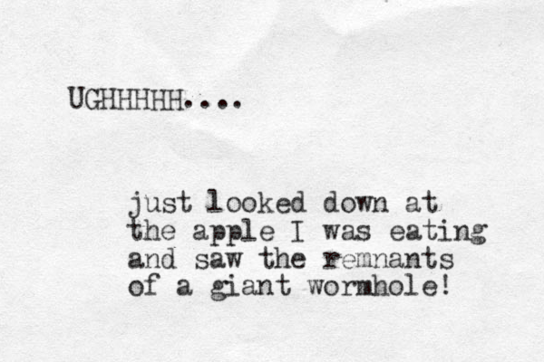 UGHHHHH.... just looked down at the apple I was eating and saw the remnants of a giant wormhole! 