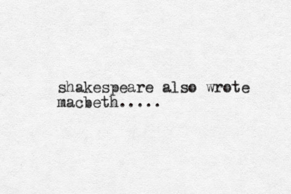 shakespeare also wrote macbeth..... 