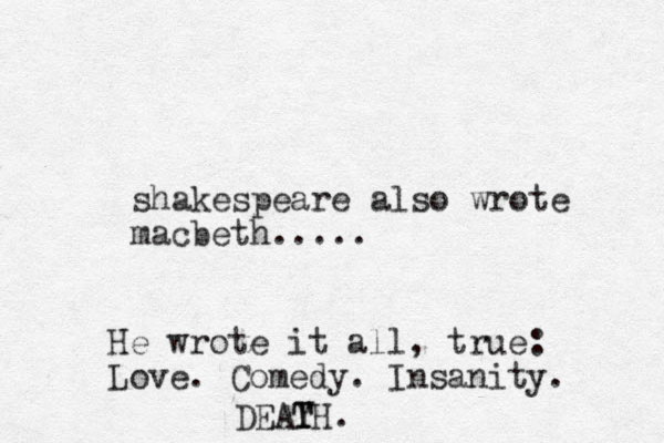 shakespeare also wrote macbeth..... He wrote it all, true: Love. Comedy. Insanity. DEAY T TH.