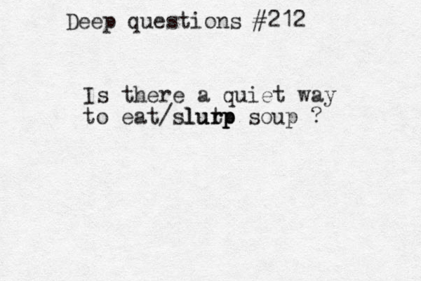 Deep questions #212 Is there a quiet way to eat/slutp urp lurp soup ? 