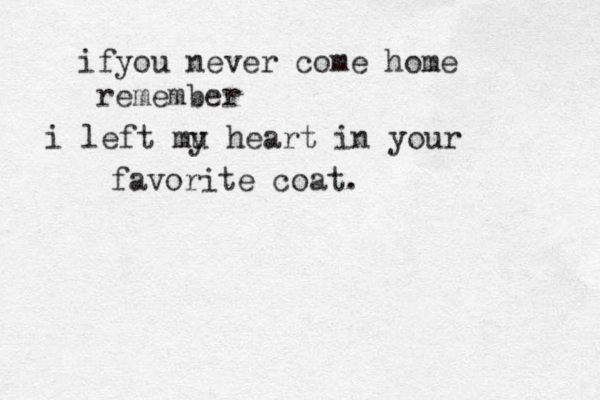 if you never come home remember i left mu y heart in your favorite coat. 