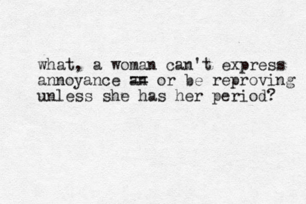what, a woman can't express annoyance an == or be reproving unless she has her period? 