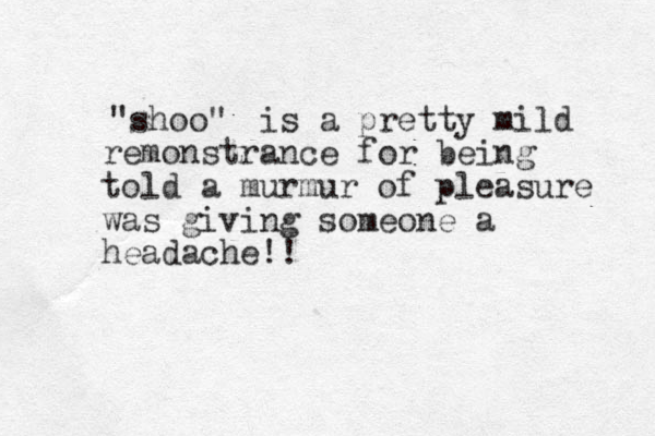 "shoo" is a pretty mild remonstrance for being told a murmur of pleasure was giving someone a headache!! 