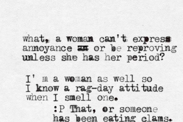 what, a woman can't express annoyance an == or be reproving unless she has her period? I' m a woman as well so I know a rag-day attitude when I smell one. :P That, or someone has been eating clams. 