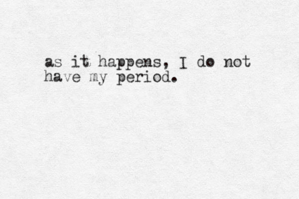 as it happens, I do not have my period.