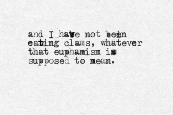 and I habe v v not bei en earing clams t t , whatever that euphamism is supposed to mean.