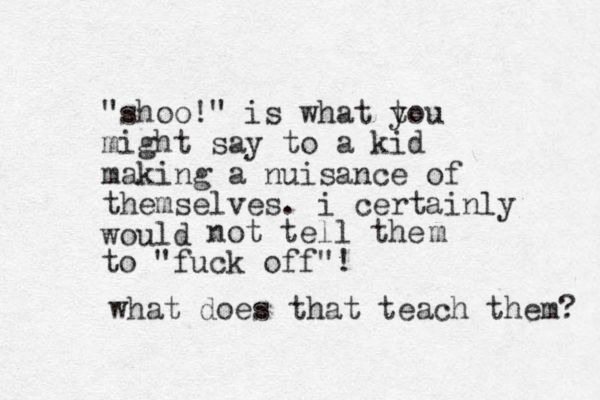 "shoo!" is what tou y might say to a kid making a nuisance of themselves. i certainly would not tell the to "fuck off"! m what does that teach them? 