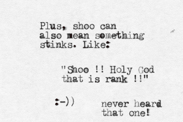 Plus, shoo can also mean something stinks. Like: "Shoo !! Holy God that is rank !!" :-)) never heard that one! 