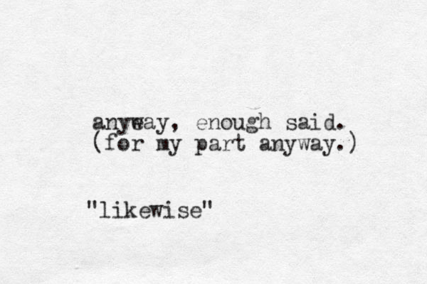 anyeay w , enough said. (for my part anyway.) "likewise"
