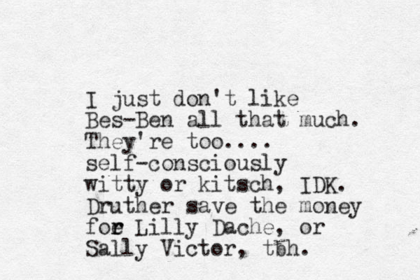 I just do n't like Bes-Ben all that much. They're too.... self-consciously witty or kitsch, IDK. Druther save the money foe r r Lilly Dache, or Sally Victor, tbh. 
