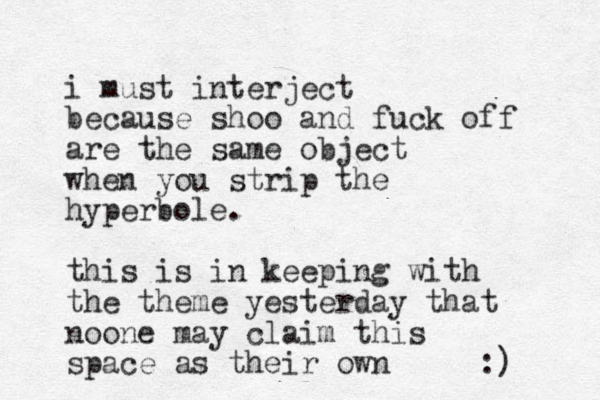 i must interject because shoo and fuck off are the same object when you strip the hyperbole. this is in keeping with the theme yesterday that noone may claim this space as their own :)