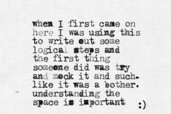 when I first came on here I was using this to write out some logical steps and the first thing someone did was try and mock it and such. like it was a bother. understanding the space is important :) 
