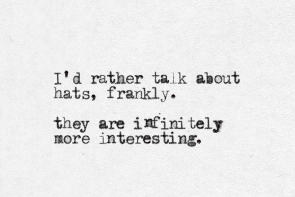 I'd rather talk about hats, frankly. they are i finitely more interesting. n 