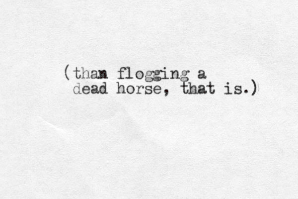(than flogging a dead horse, that is.) 