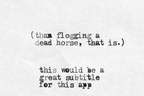 (than flogging a dead horse, that is.) this would be a great subtitle for this app 
