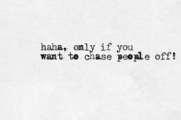 haha, only if you want to chase people off! 