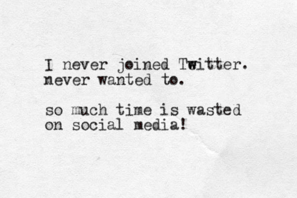 I never joined Teitter w w . never wanted to. so much time is wasted on social media!