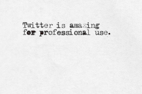Twitter is amazing for professional use. 