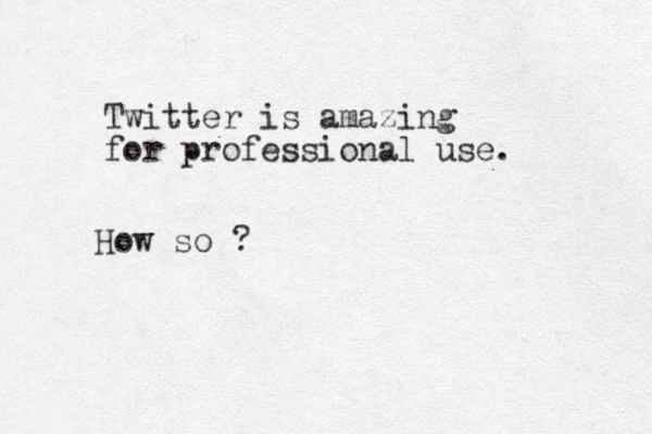 Twitter is amazing for professional use. How so ?