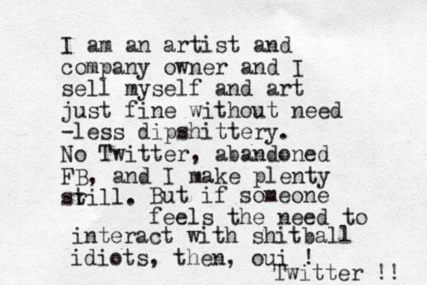 I am an artist and company owner and I sell myself and art just fine with out need -less dipshittery . No Twitter, abandoned FB, and I make plenty sr till. But if someone feels the need to interact with shitball idiots, then, oui ! Twitter !! 
