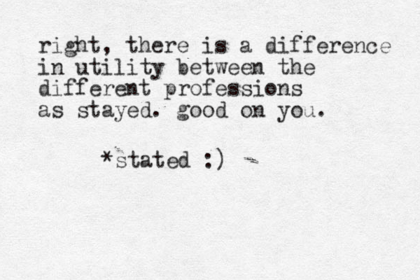 right, there is a difference in utility between the different professions as stayed. good on you. *stated :)