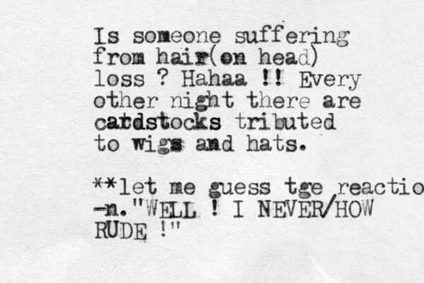 Is someone suffering from hair(on head) loss ? Hahaa !! Every other night there are catdstocks ardst s tributed to wigs and hats. **let me guess tge reaction -n. WELL ! I NEVER /HOW RUDE !" " 