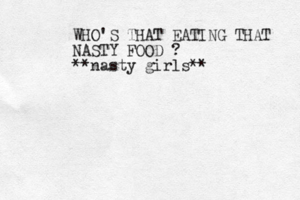 WHO'S THAT EATING THAT NASTY FOOD ? **nasty girls** 