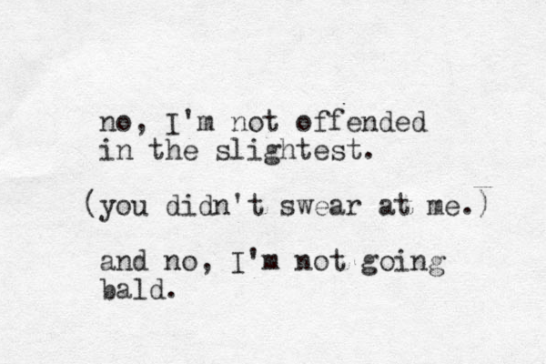 no, I'm not offended in the slightest. you didn't swear at me.) ( and o, n I'm not going bald.