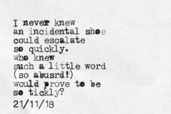 I never knew an incidental shoe could escalate so quickly. who knew such a little word (so abusrd!) would prove to be so tickly? 21/11/18