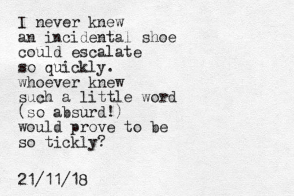 I never knew an incidental shoe could escalate so quickly. who ever knew such a little word (so absurd!) would prove to be so tickly? 21/11/18