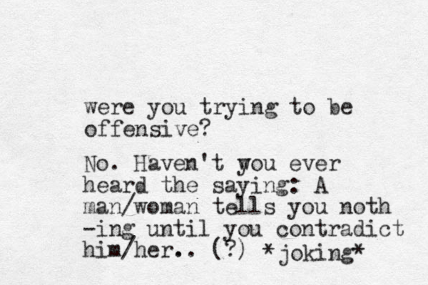 were you trying to be offensive? No. Haven't w you ever heard the saying : A man/woman tells you noth -ing until you contradict him/her. .. (?) *joking* 