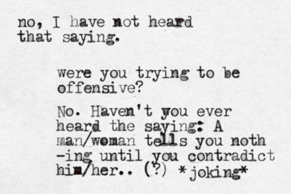 were you trying to be offensive? No. Haven't w you ever heard the saying : A man/woman tells you noth -ing until you contradict him/her. .. (?) *joking* no, I have not heard that saying. 