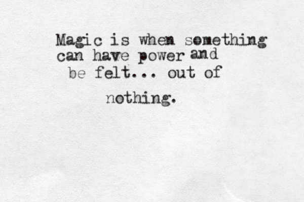 Magic is when something can have power and be felt... out of nothing. 