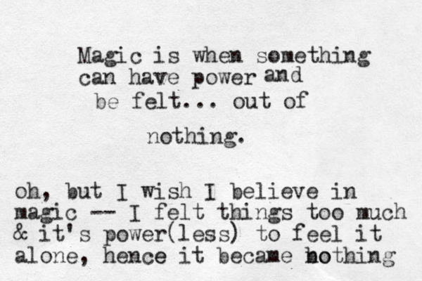 Magic is when something can have power and be felt... out of nothing. oh, but I wish I believe in magic -- I felt things too much & it's power(less) to feel it alone, hence e it became bo nothing 